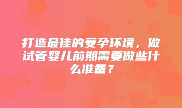 打造最佳的受孕环境，做试管婴儿前期需要做些什么准备？