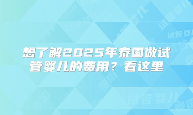 想了解2025年泰国做试管婴儿的费用？看这里