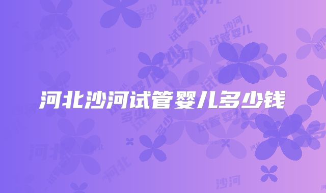 河北沙河试管婴儿多少钱
