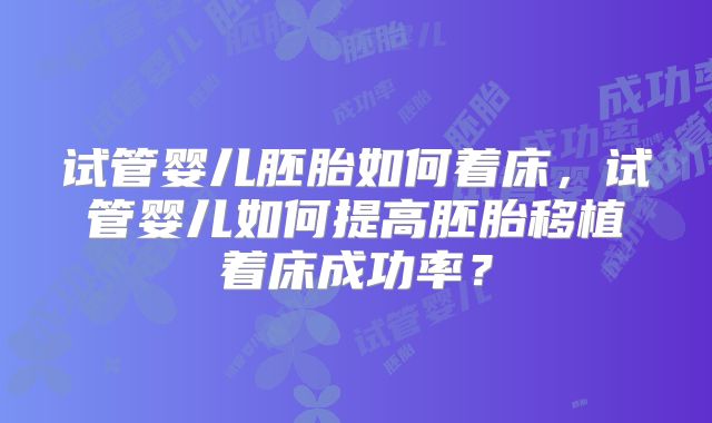 试管婴儿胚胎如何着床，试管婴儿如何提高胚胎移植着床成功率？