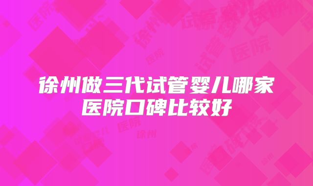 徐州做三代试管婴儿哪家医院口碑比较好