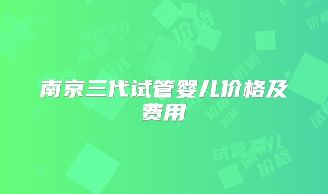 南京三代试管婴儿价格及费用