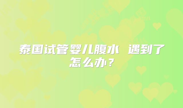 泰国试管婴儿腹水 遇到了怎么办？