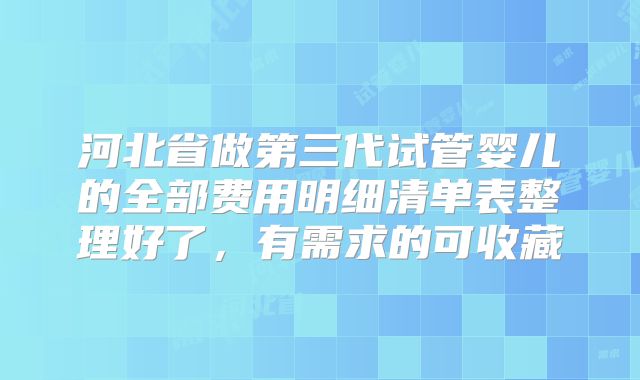 河北省做第三代试管婴儿的全部费用明细清单表整理好了，有需求的可收藏