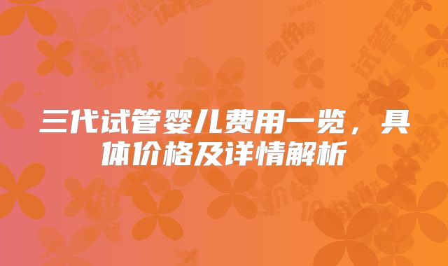 三代试管婴儿费用一览，具体价格及详情解析