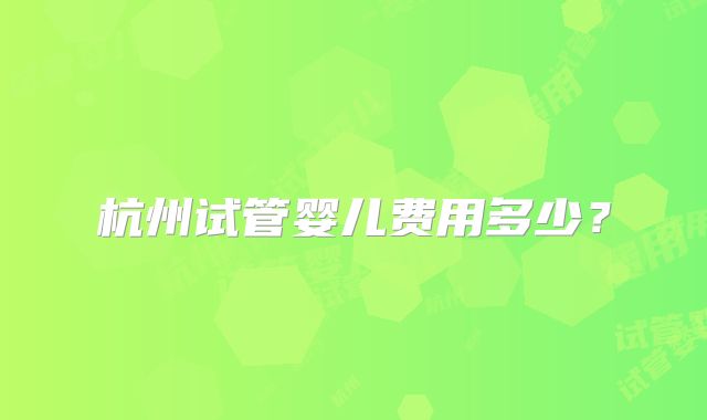 杭州试管婴儿费用多少？