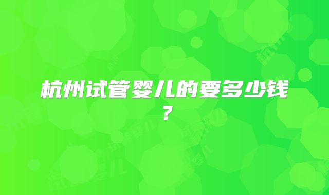杭州试管婴儿的要多少钱？