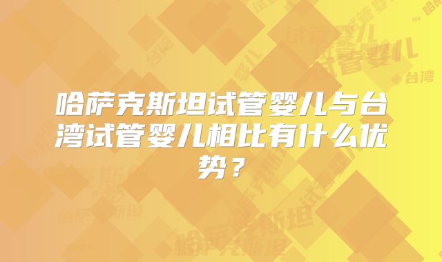 哈萨克斯坦试管婴儿与台湾试管婴儿相比有什么优势？