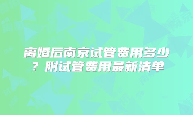 离婚后南京试管费用多少?附试管费用最新清单