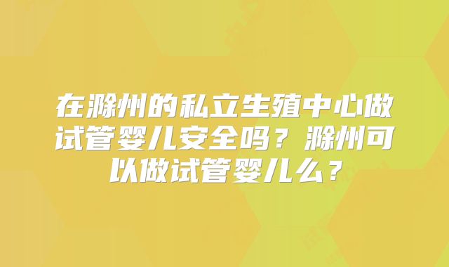 在滁州的私立生殖中心做试管婴儿安全吗？滁州可以做试管婴儿么？