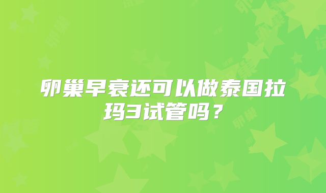 卵巢早衰还可以做泰国拉玛3试管吗？