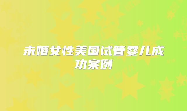 未婚女性美国试管婴儿成功案例