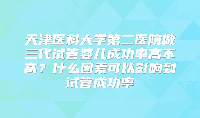 天津医科大学第二医院做三代试管婴儿成功率高不高？什么因素可以影响到试管成功率