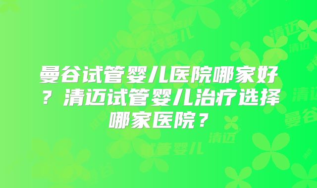 曼谷试管婴儿医院哪家好？清迈试管婴儿治疗选择哪家医院？