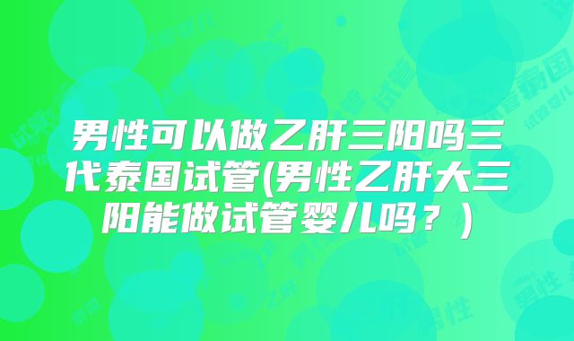 男性可以做乙肝三阳吗三代泰国试管(男性乙肝大三阳能做试管婴儿吗?)