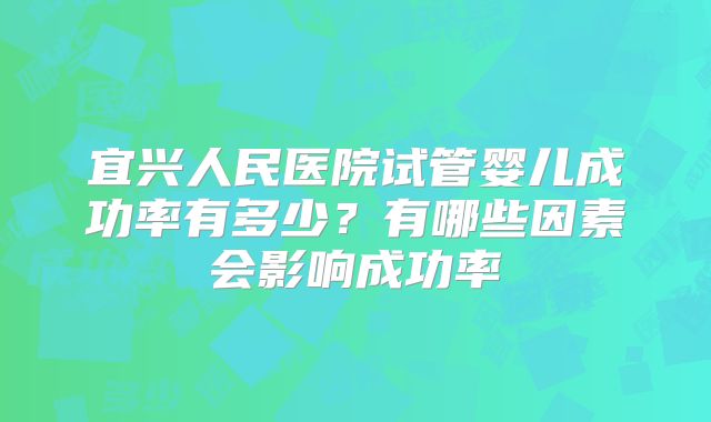 宜兴人民医院试管婴儿成功率有多少？有哪些因素会影响成功率