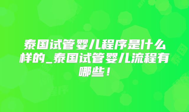 泰国试管婴儿程序是什么样的_泰国试管婴儿流程有哪些！