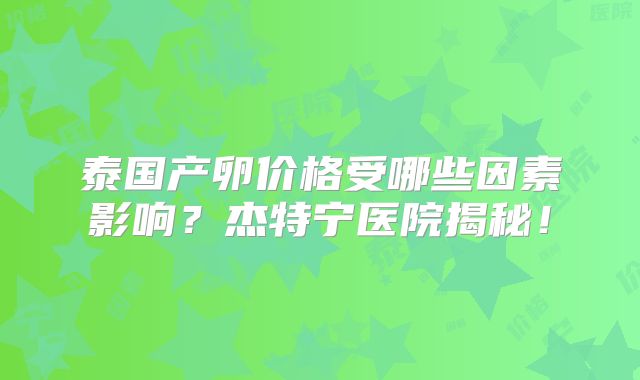 泰国产卵价格受哪些因素影响？杰特宁医院揭秘！