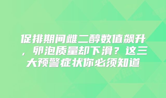 促排期间雌二醇数值飙升，卵泡质量却下滑？这三大预警症状你必须知道