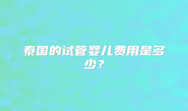 泰国的试管婴儿费用是多少?