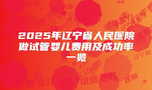 2025年辽宁省人民医院做试管婴儿费用及成功率一览