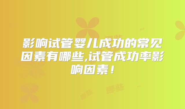 影响试管婴儿成功的常见因素有哪些,试管成功率影响因素！