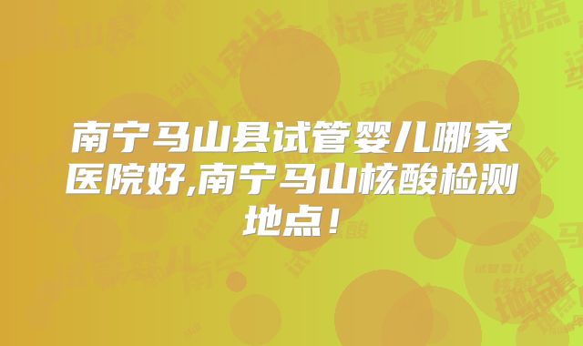 南宁马山县试管婴儿哪家医院好,南宁马山核酸检测地点！