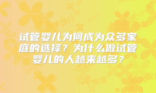 试管婴儿为何成为众多家庭的选择？为什么做试管婴儿的人越来越多？