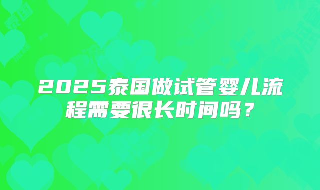 2025泰国做试管婴儿流程需要很长时间吗?