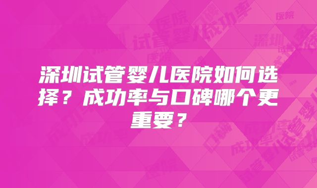 深圳试管婴儿医院如何选择？成功率与口碑哪个更重要？
