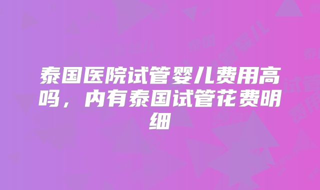 泰国医院试管婴儿费用高吗,内有泰国试管花费明细