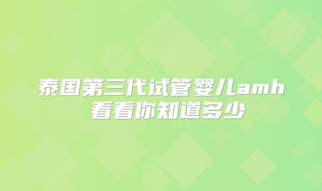 泰国第三代试管婴儿amh 看看你知道多少
