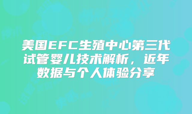 美国EFC生殖中心第三代试管婴儿技术解析，近年数据与个人体验分享