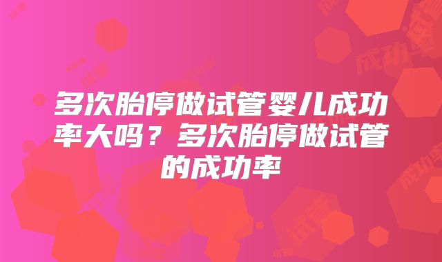 多次胎停做试管婴儿成功率大吗?多次胎停做试管的成功率