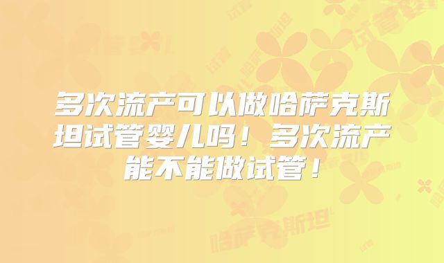 多次流产可以做哈萨克斯坦试管婴儿吗!多次流产能不能做试管!