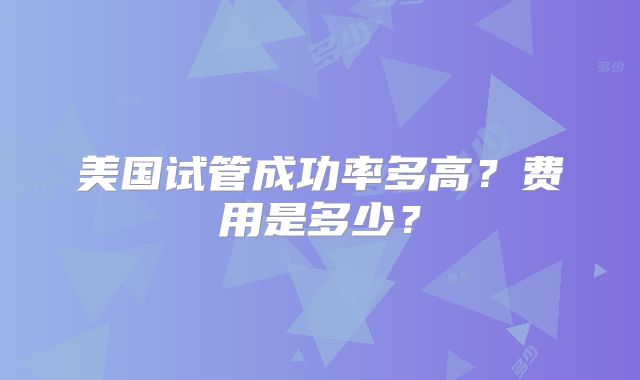 美国试管成功率多高？费用是多少？