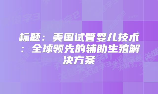 标题：美国试管婴儿技术：全球领先的辅助生殖解决方案