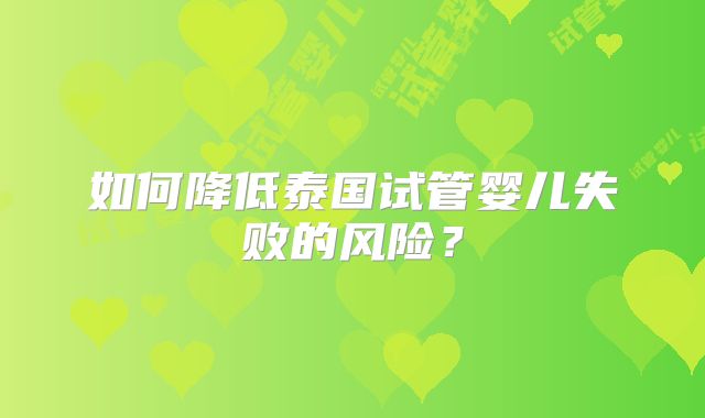 如何降低泰国试管婴儿失败的风险？
