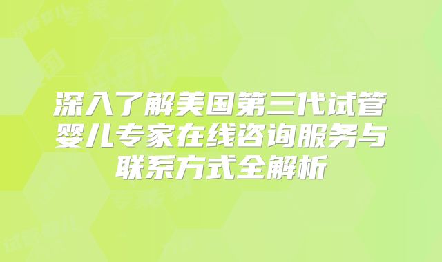 深入了解美国第三代试管婴儿专家在线咨询服务与联系方式全解析