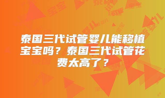 泰国三代试管婴儿能移植宝宝吗？泰国三代试管花费太高了？