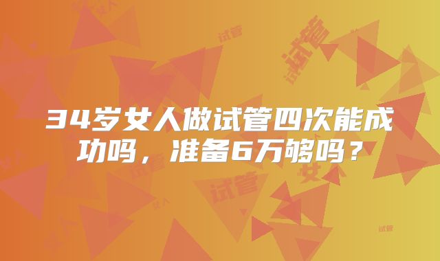 34岁女人做试管四次能成功吗,准备6万够吗?