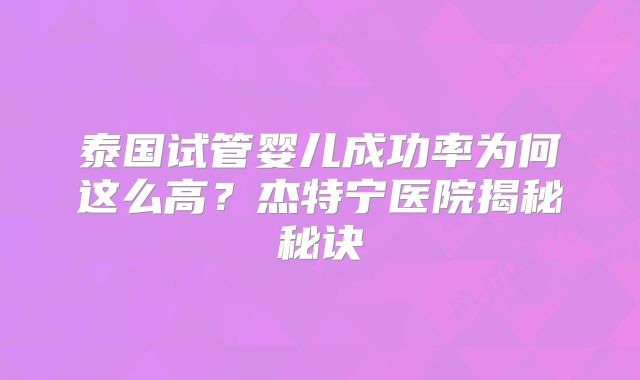 泰国试管婴儿成功率为何这么高？杰特宁医院揭秘秘诀