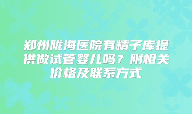 郑州陇海医院有精子库提供做试管婴儿吗？附相关价格及联系方式