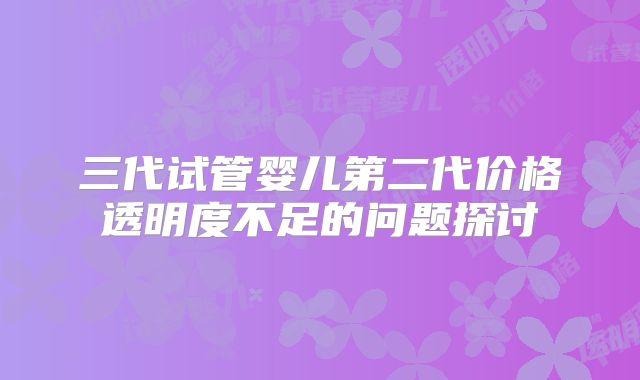 三代试管婴儿第二代价格透明度不足的问题探讨