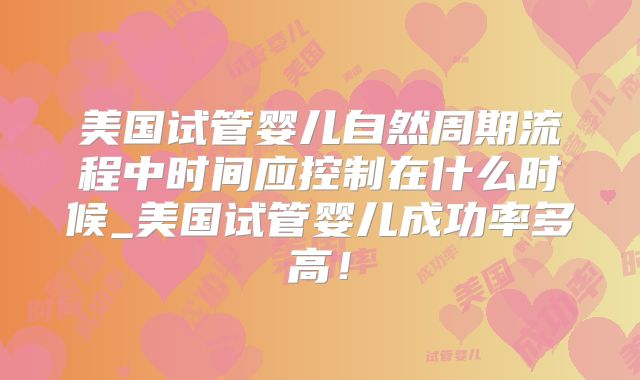 美国试管婴儿自然周期流程中时间应控制在什么时候_美国试管婴儿成功率多高！