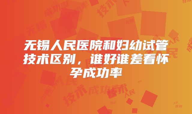 无锡人民医院和妇幼试管技术区别,谁好谁差看怀孕成功率