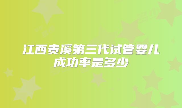江西贵溪第三代试管婴儿成功率是多少