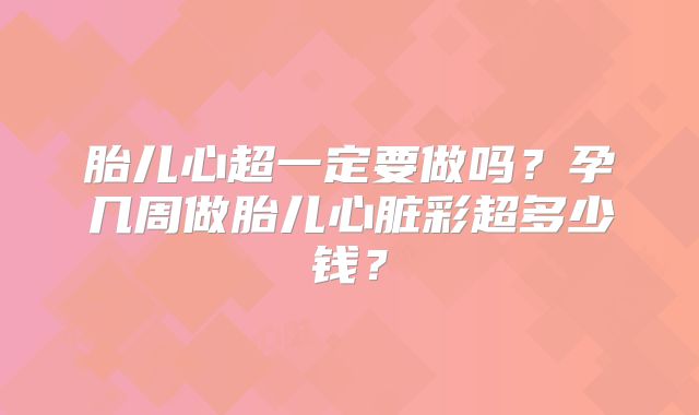 胎儿心超一定要做吗？孕几周做胎儿心脏彩超多少钱？