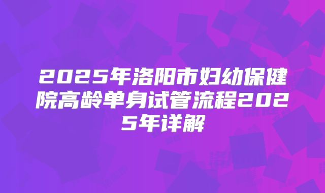 2025年洛阳市妇幼保健院高龄单身试管流程2025年详解