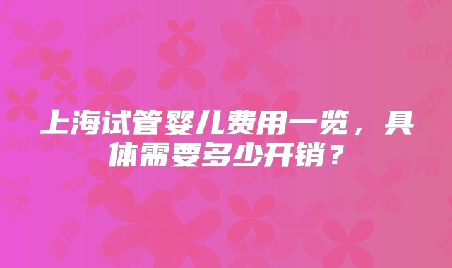 上海试管婴儿费用一览，具体需要多少开销？